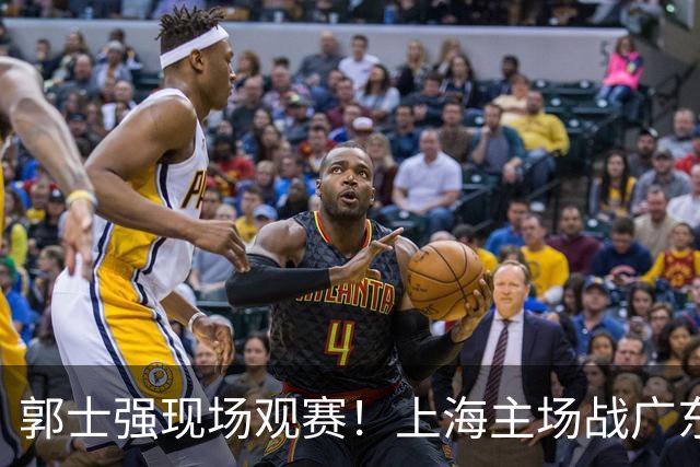 郭士强现场观赛！上海主场战广东12人：拉塞尔弗格在列 徐杰复出